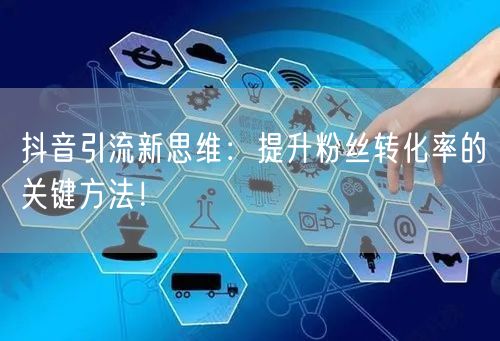 抖音引流新思维:提升粉丝转化率的关键方法!