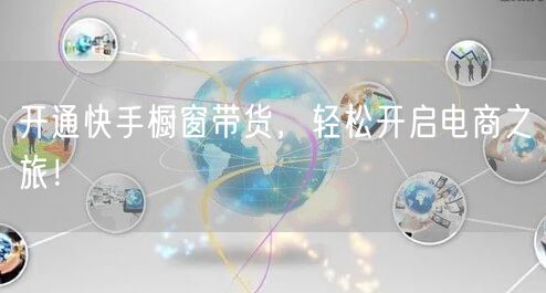 开通快手橱窗带货,轻松开启电商之旅!