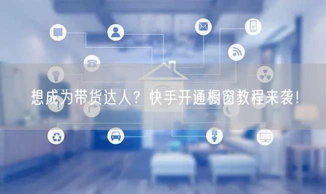 想成为带货达人?快手开通橱窗教程来袭!