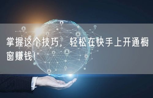 掌握这个技巧,轻松在快手上开通橱窗赚钱!