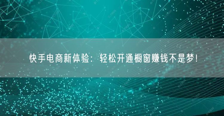 快手电商新体验:轻松开通橱窗赚钱不是梦!