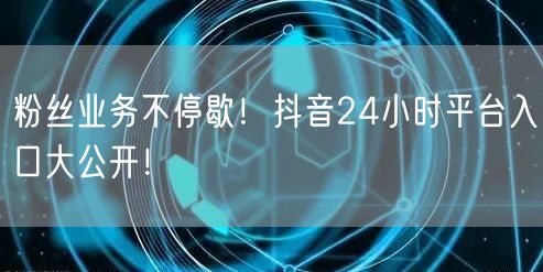 粉丝业务不停歇!抖音24小时平台入口大公开!