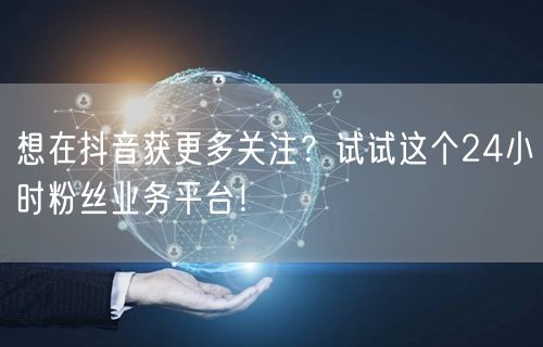 想在抖音获更多关注?试试这个24小时粉丝业务平台!