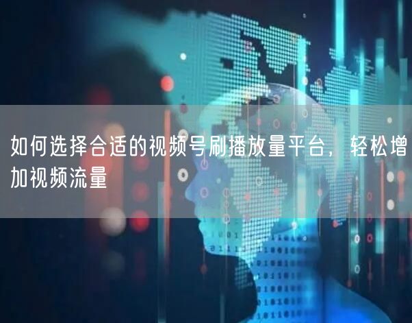 如何选择合适的视频号刷播放量平台，轻松增加视频流量