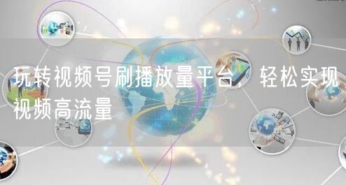 玩转视频号刷播放量平台，轻松实现视频高流量
