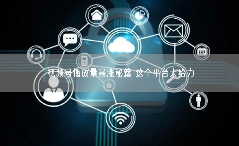 视频号播放量暴涨秘籍 这个平台太给力
