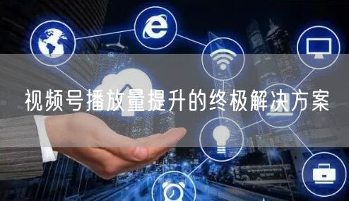 视频号播放量提升的终极解决方案