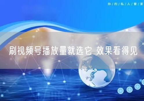 刷视频号播放量就选它 效果看得见