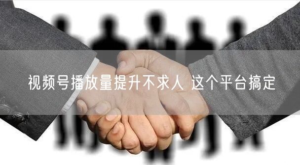 视频号播放量提升不求人 这个平台搞定