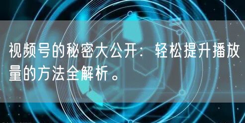 视频号的秘密大公开：轻松提升播放量的方法全解析。