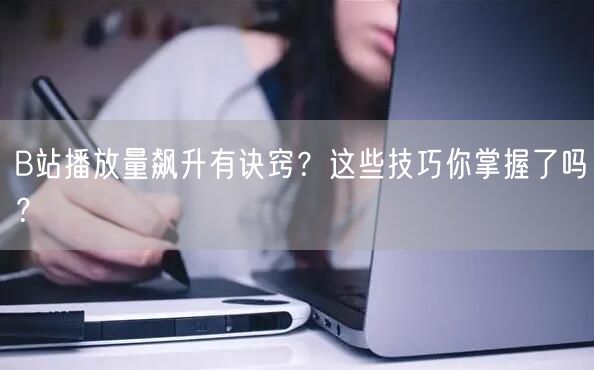 B站播放量飙升有诀窍?这些技巧你掌握了吗?