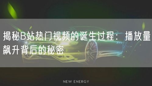 揭秘B站热门视频的诞生过程:播放量飙升背后的秘密