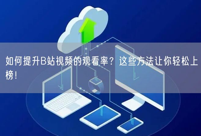 如何提升B站视频的观看率?这些方法让你轻松上榜!