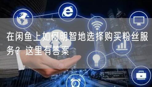 在闲鱼上如何明智地选择购买粉丝服务?这里有答案