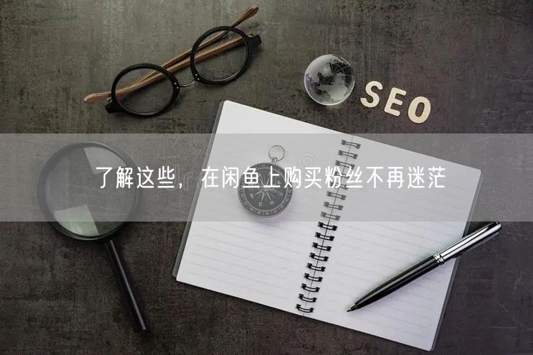 了解这些,在闲鱼上购买粉丝不再迷茫