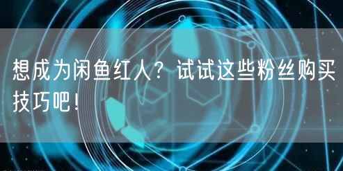想成为闲鱼红人?试试这些粉丝购买技巧吧!