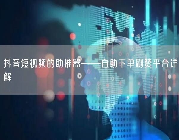 抖音短视频的助推器——自助下单刷赞平台详解