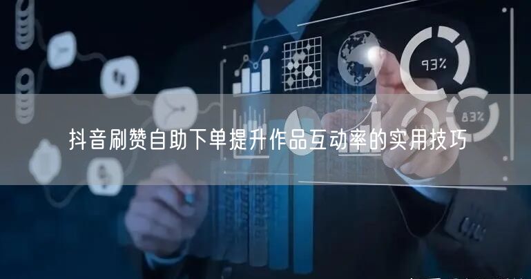 抖音刷赞自助下单提升作品互动率的实用技巧