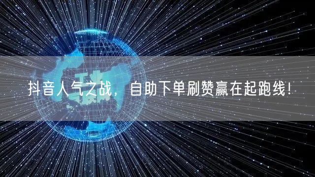 抖音人气之战，自助下单刷赞赢在起跑线！