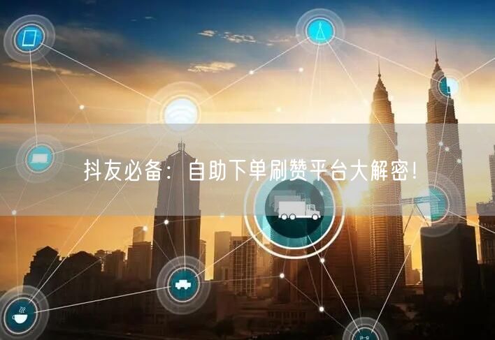 抖友必备：自助下单刷赞平台大解密！