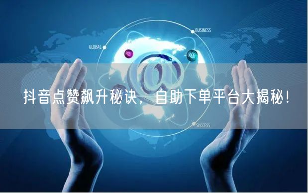 抖音点赞飙升秘诀，自助下单平台大揭秘！