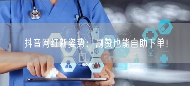 抖音网红新姿势：刷赞也能自助下单！