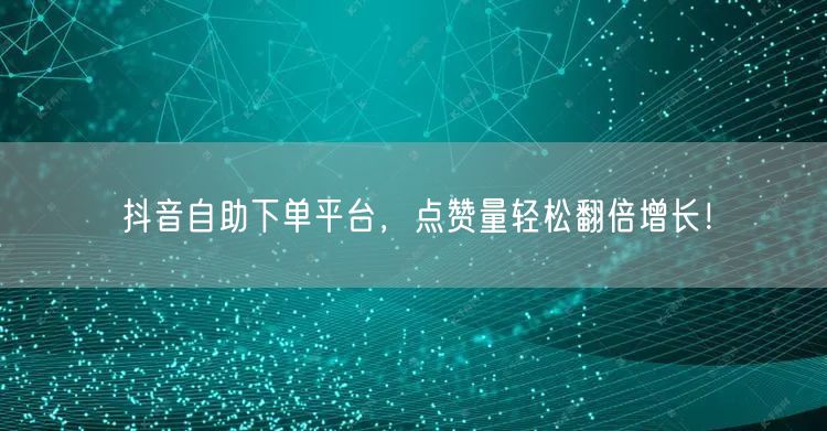 抖音自助下单平台，点赞量轻松翻倍增长！