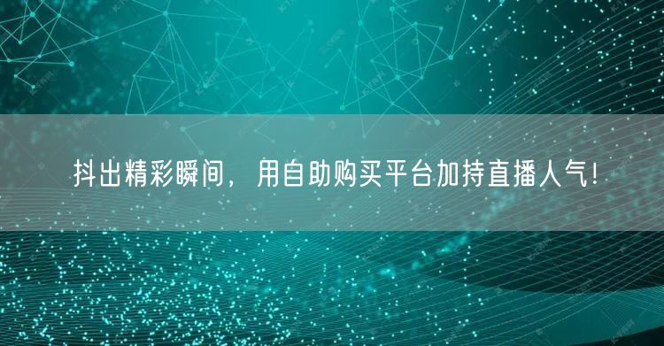 抖出精彩瞬间，用自助购买平台加持直播人气！