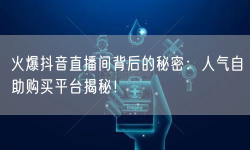 火爆抖音直播间背后的秘密：人气自助购买平台揭秘！