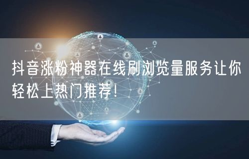 抖音涨粉神器在线刷浏览量服务让你轻松上热门推荐！