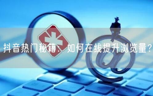 抖音热门秘籍：如何在线提升浏览量？
