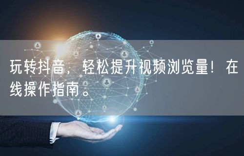 玩转抖音，轻松提升视频浏览量！在线操作指南。