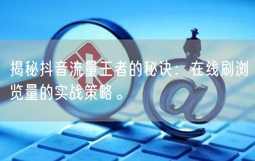 揭秘抖音流量王者的秘诀：在线刷浏览量的实战策略。