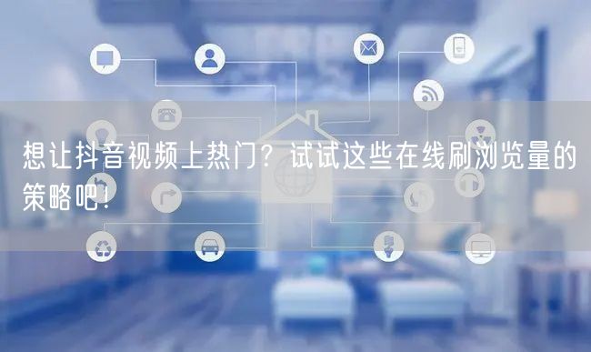 想让抖音视频上热门？试试这些在线刷浏览量的策略吧！