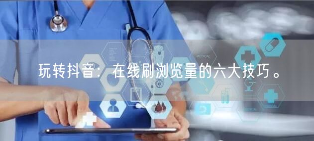 玩转抖音：在线刷浏览量的六大技巧。