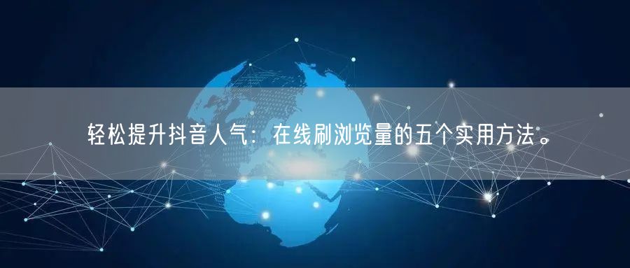 轻松提升抖音人气：在线刷浏览量的五个实用方法。