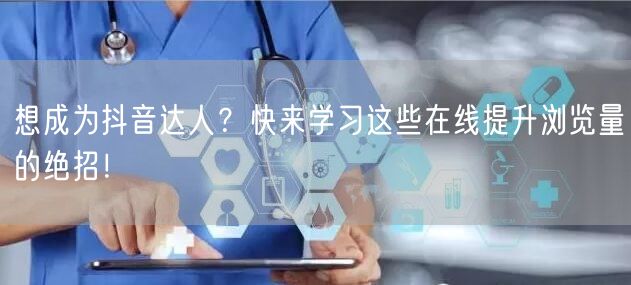 想成为抖音达人？快来学习这些在线提升浏览量的绝招！