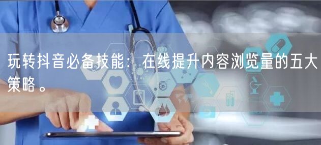 玩转抖音必备技能：在线提升内容浏览量的五大策略。