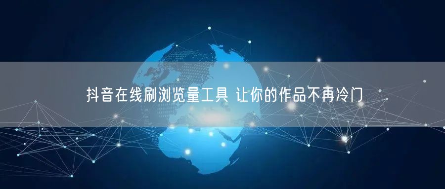 抖音在线刷浏览量工具 让你的作品不再冷门