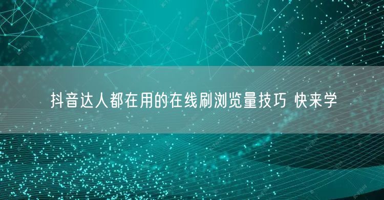 抖音达人都在用的在线刷浏览量技巧 快来学