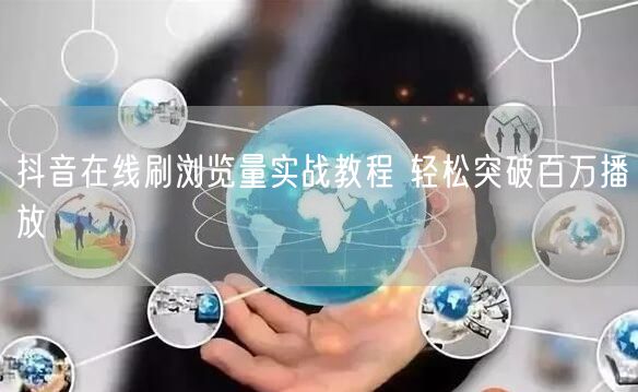 抖音在线刷浏览量实战教程 轻松突破百万播放