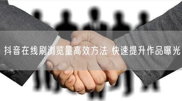 抖音在线刷浏览量高效方法 快速提升作品曝光