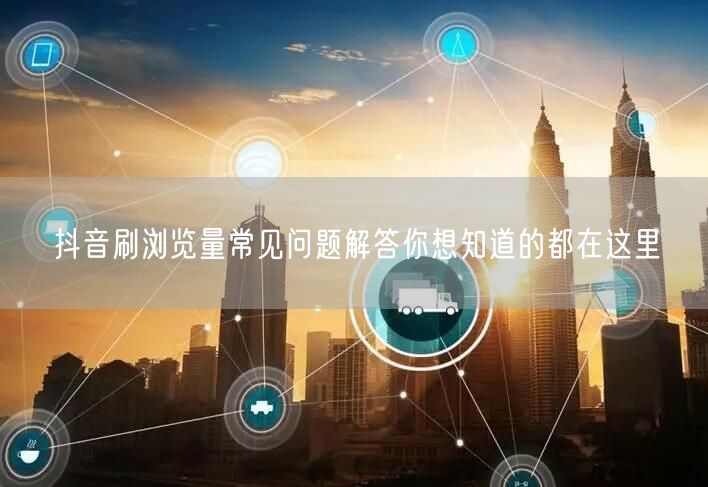 抖音刷浏览量常见问题解答你想知道的都在这里