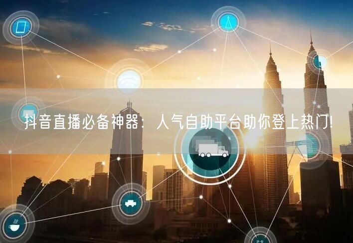 抖音直播必备神器：人气自助平台助你登上热门!