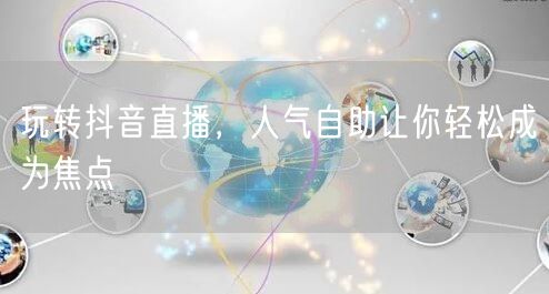 玩转抖音直播，人气自助让你轻松成为焦点