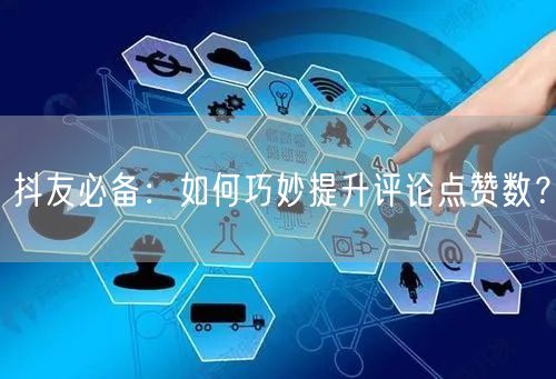 抖友必备:如何巧妙提升评论点赞数?