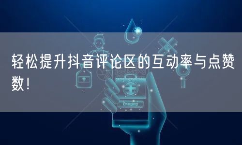 轻松提升抖音评论区的互动率与点赞数!