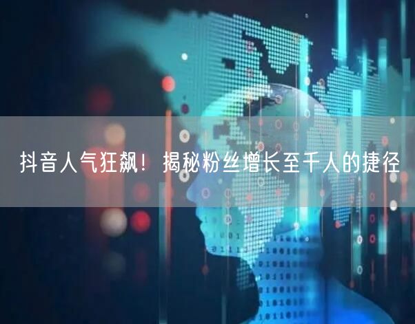抖音人气狂飙！揭秘粉丝增长至千人的捷径