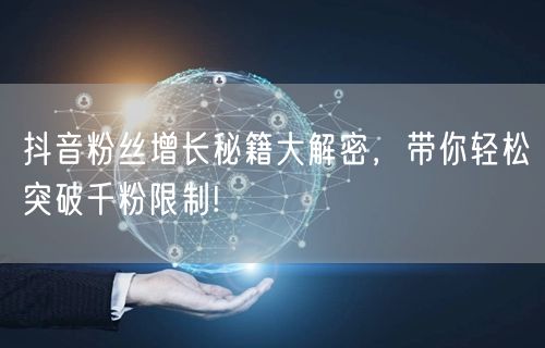 抖音粉丝增长秘籍大解密，带你轻松突破千粉限制!