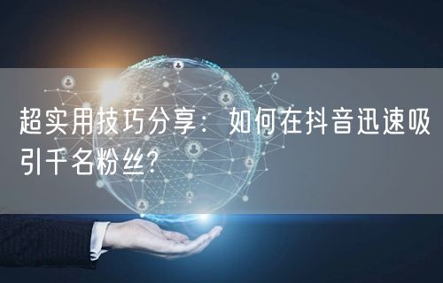 超实用技巧分享：如何在抖音迅速吸引千名粉丝?